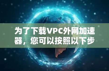 为了下载VPC外网加速器，您可以按照以下步骤进行