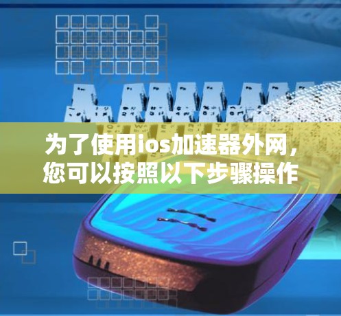 为了使用ios加速器外网，您可以按照以下步骤操作