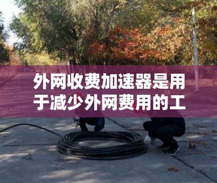 外网收费加速器是用于减少外网费用的工具，通常指的是通过特定的设备或软件来提高手机外网的使用效率，从而降低电费。以下是几种常见的外网收费加速器工具，供你参考