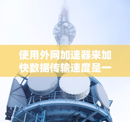 使用外网加速器来加快数据传输速度是一个不错的选择，特别是当你的苹果设备不稳定的网络连接时。以下是一个系统化的指南，帮助你高效地使用外网加速器