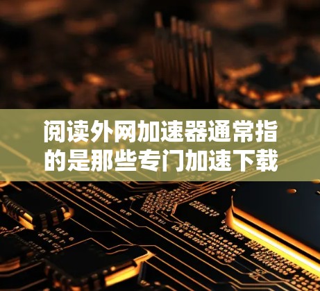 阅读外网加速器通常指的是那些专门加速下载外网网站的工具或服务。这些工具可以帮助用户更快、更安全地下载网站资源，特别是在需要大量下载时