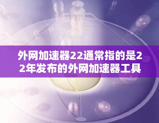 外网加速器22通常指的是22年发布的外网加速器工具。这些工具旨在帮助用户快速访问外网，解决网络不稳定的问题。以下是一些可能的22年外网加速器及其功能