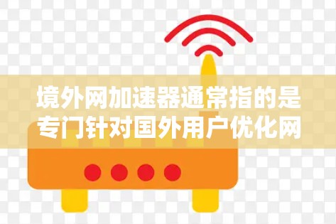 境外网加速器通常指的是专门针对国外用户优化网络连接的工具，旨在提升网络性能。以下是几个常见的境外网加速器推荐