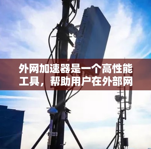 外网加速器是一个高性能工具，帮助用户在外部网络上高效处理文件和任务，提升外网连接的稳定性。以下是关于外网加速器的详细指南
