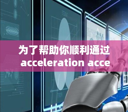 为了帮助你顺利通过 acceleration accelerate 的试用版,以下是详细的步骤指南 为了帮助你顺利通过 acceleration accelerate 的试用版,以下是详细的步骤指南