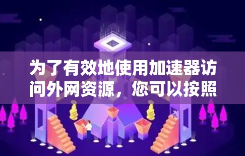 为了有效地使用加速器访问外网资源，您可以按照以下步骤进行