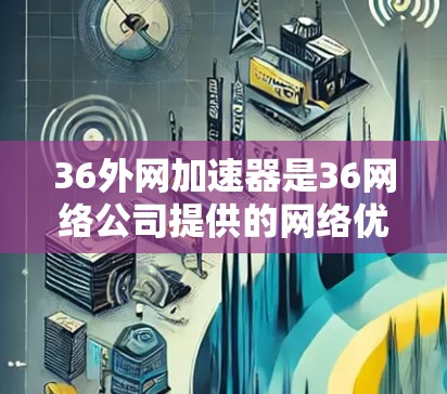 36外网加速器是36网络公司提供的网络优化工具，帮助用户在使用36上网时，更高效地连接互联网。以下是一些常用的36加速器推荐，供您参考