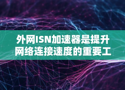 外网ISN加速器是提升网络连接速度的重要工具，帮助用户优化网络连接。以下是对外网ISN加速器的详细总结