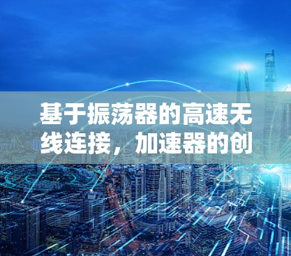基于振荡器的高速无线连接，加速器的创新突破