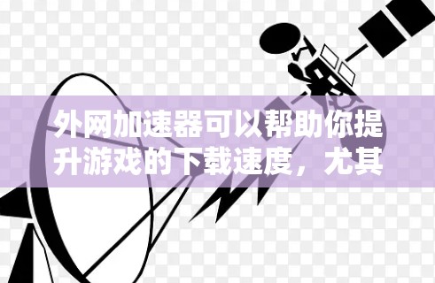 外网加速器可以帮助你提升游戏的下载速度，尤其是在网络速度较慢或下载资源频繁的情况下。以下是一些推荐的外网加速器，可以帮助你加速CSGO游戏