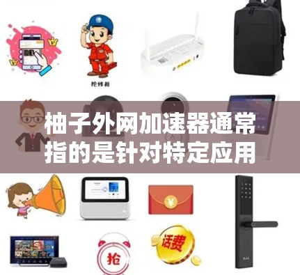 柚子外网加速器通常指的是针对特定应用或平台的网络加速工具，旨在提升网络性能。如果你是在使用某个应用或服务时遇到了网络延迟问题，或者想要优化网络连接的性能，可以尝试以下方法来解决