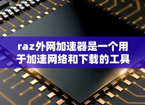 raz外网加速器是一个用于加速网络和下载的工具，通常包括加速浏览器、下载速度、网络连接等功能。以下是详细的使用步骤