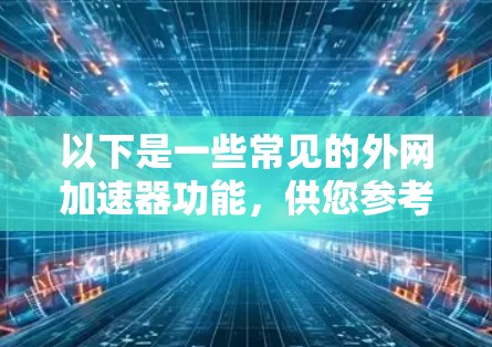 以下是一些常见的外网加速器功能，供您参考