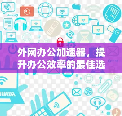 外网办公加速器，提升办公效率的最佳选择！
