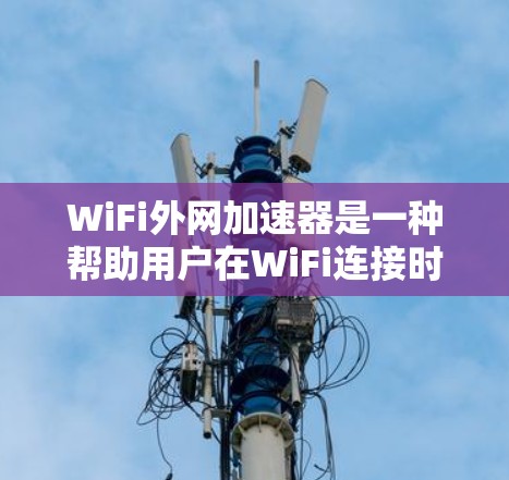 WiFi外网加速器是一种帮助用户在WiFi连接时加速下载和加载网页的工具，通过调整加速模式和优化网络设置，提升下载速度。以下是详细的步骤说明