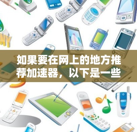 如果要在网上的地方推荐加速器，以下是一些常见的推荐网站，这些网站通常提供多种加速功能，包括自动加速、缓存优化、网页加载时间、下载速度提升等