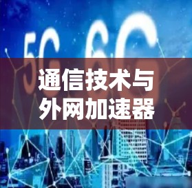 通信技术与外网加速器，技术突破与应用展望