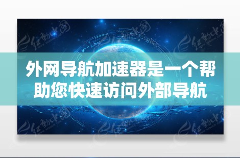 外网导航加速器是一个帮助您快速访问外部导航服务的工具，通常通过浏览器直接打开外部导航应用或服务。以下是一些常见的外网导航加速器推荐