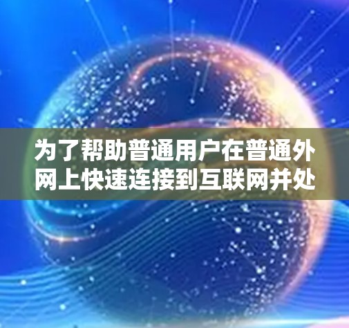 为了帮助普通用户在普通外网上快速连接到互联网并处理文件上传和下载，以下是一些推荐的普通外网加速器