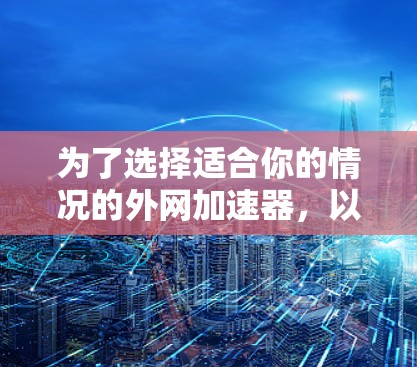为了选择适合你的情况的外网加速器，以下是一个有条理的推荐和评估
