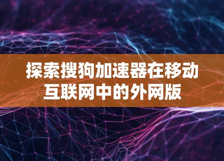 探索搜狗加速器在移动互联网中的外网版