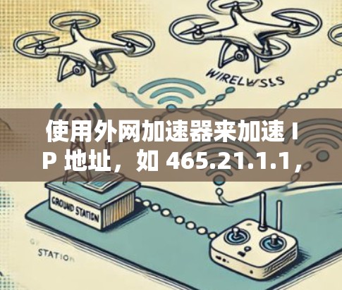 使用外网加速器来加速 IP 地址,如 465.21.1.1,可以让你的网络连接更快、更可靠。以下是一个详细的步骤指南 使用外网加速器来加速 IP 地址,如 465.21.1.1,可以让你的网络连接更快、更可靠。以下是一个详细的步骤指南