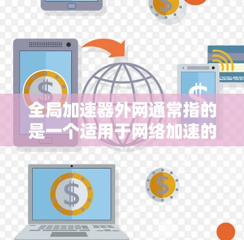 全局加速器外网通常指的是一个适用于网络加速的工具或服务，能够帮助用户在互联网上更高效地进行各种任务。如果指代的是一个加速器软件，通常被称为全局加速器或网络加速器，它可以在不同网络环境中提供加速功能