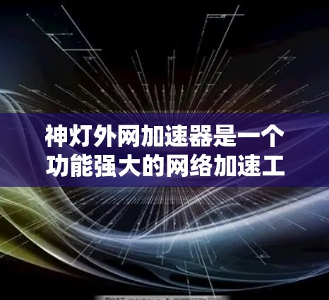 神灯外网加速器是一个功能强大的网络加速工具，旨在帮助用户提升网络速度。以下是对它的详细介绍和使用指南