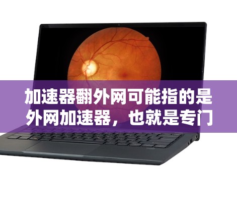 加速器翻外网可能指的是外网加速器，也就是专门针对外网设备的加速工具。以下是一些推荐的加速器，帮助你高效地访问互联网