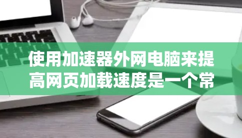 使用加速器外网电脑来提高网页加载速度是一个常见的技术,以下是一个清晰、系统的指导步骤 使用加速器外网电脑来提高网页加载速度是一个常见的技术,以下是一个清晰、系统的指导步骤