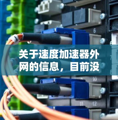 关于速度加速器外网的信息，目前没有足够明确的官方介绍。建议您通过以下途径获取相关信息