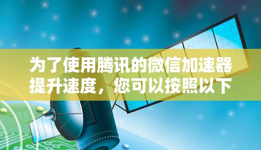 为了使用腾讯的微信加速器提升速度，您可以按照以下步骤操作