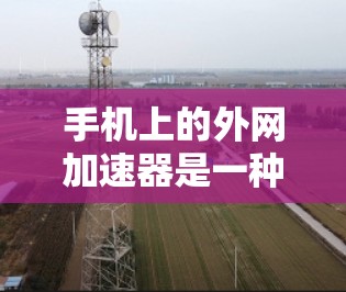 手机上的外网加速器是一种用于加速移动网络连接的软件，通常用于提升数据传输速度。以下是关于如何在手机上找到并使用外网加速器的步骤说明