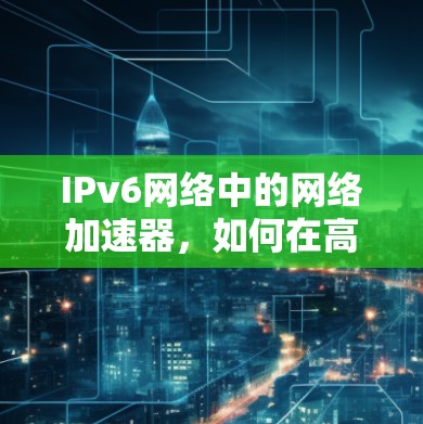 IPv6网络中的网络加速器，如何在高效连接中保障数据传输