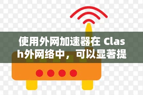 使用外网加速器在 Clash外网络中，可以显著提升网络性能和游戏加载速度。以下是详细的使用步骤和注意事项