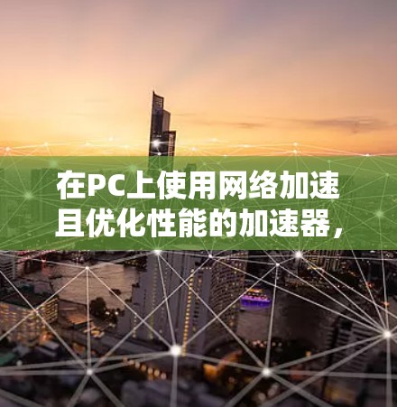 在PC上使用网络加速且优化性能的加速器,通常需要满足以下几点条件 在PC上使用网络加速且优化性能的加速器,通常需要满足以下几点条件