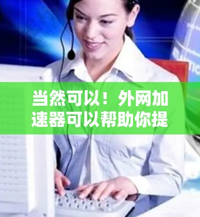 当然可以！外网加速器可以帮助你提升网络速度，减少等待时间。以下是一些常见的外网加速器推荐和使用步骤
