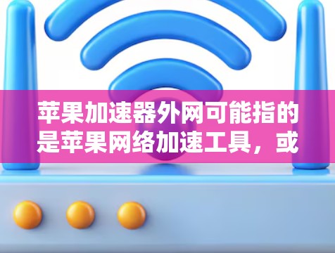 苹果加速器外网可能指的是苹果网络加速工具，或者是一种针对加速器的网络版本。苹果提供了一些网络加速工具，比如
