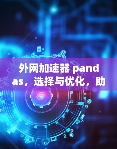 外网加速器 pandas，选择与优化，助力数字生活