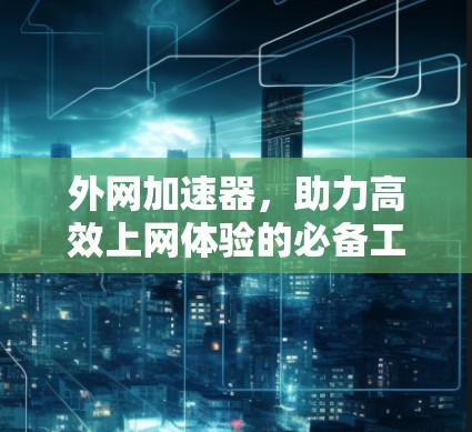 外网加速器，助力高效上网体验的必备工具