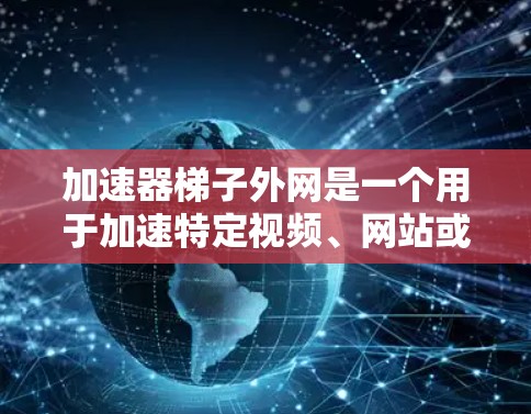加速器梯子外网是一个用于加速特定视频、网站或流媒体内容的网络配置。它通常包括加速器软件、网络适配器和设备适配器。以下是关于加速器梯子外网的详细步骤
