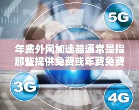 年费外网加速器通常是指那些提供免费或年费免费的网络加速服务，但需要在一定时间内使用或者满足特定需求后才能获得额外功能。这些服务通常被称为年费外网加速器或年费免费网络加速器