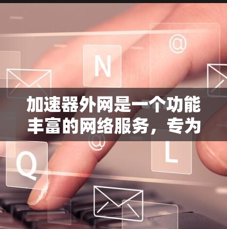 加速器外网是一个功能丰富的网络服务，专为加速器用户提供高效的服务，帮助加速器用户提升视频、音频等文件的播放速度。以下是关于加速器外网的详细说明