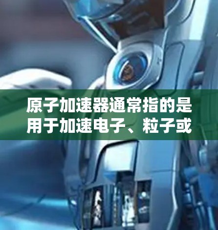 原子加速器通常指的是用于加速电子、粒子或原子核的加速器设备，这些设备在原子物理、核物理和材料科学等领域具有重要作用。以下是一些关于原子加速器的概述和相关网络资源