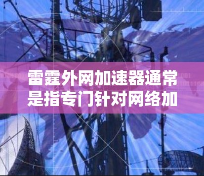雷霆外网加速器通常是指专门针对网络加速、数据传输或网络性能优化的软件或工具。以下是关于雷霆外网加速器的一些常见问题和解答
