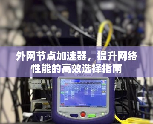 外网节点加速器，提升网络性能的高效选择指南