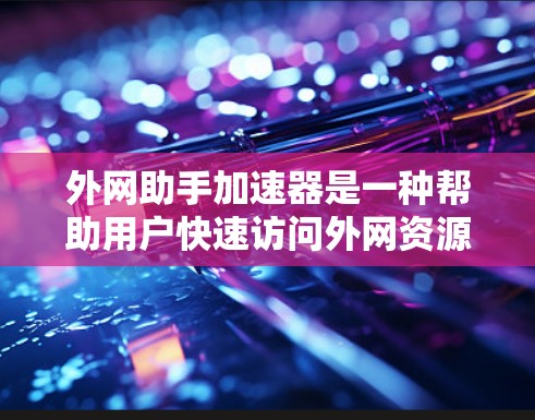外网助手加速器是一种帮助用户快速访问外网资源的工具，通常用于解决外网连接速度慢、资源访问延迟等问题。以下是一些常见的外网助手加速器推荐，以及它们的特点和适用场景