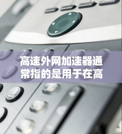 高速外网加速器通常指的是用于在高速公路（高速外网）上加速或测试车辆性能的工具。以下是一些可能的加速器及其功能