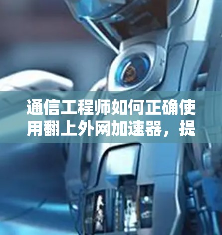 通信工程师如何正确使用翻上外网加速器，提升网络性能