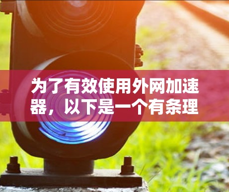 为了有效使用外网加速器，以下是一个有条理的总结，帮助你全面了解并应用外网加速器